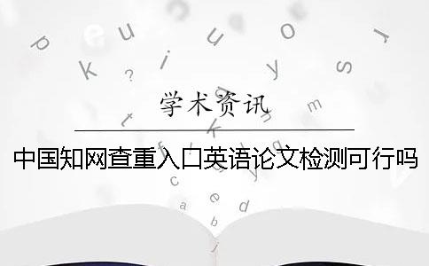 中国知网查重入口英语论文检测可行吗？