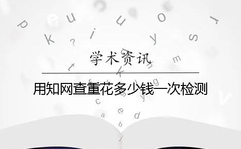 用知網查重花多少錢一次檢測