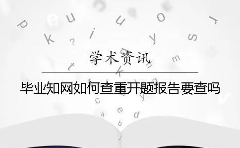 畢業(yè)知網(wǎng)如何查重？開(kāi)題報(bào)告要查嗎？