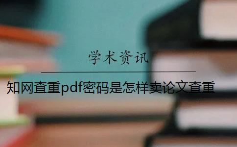 知网查重pdf密码是怎样卖论文查重和知网查重差怎样卖