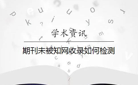 期刊未被知网收录如何检测