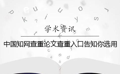 中国知网查重论文查重入口告知你选用检验的优点重点有哪几种？