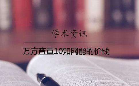 万方查重10知网能的价钱